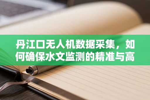 丹江口无人机数据采集，如何确保水文监测的精准与高效？