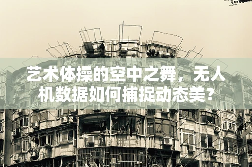 艺术体操的空中之舞，无人机数据如何捕捉动态美？