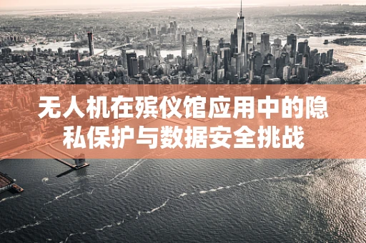 无人机在殡仪馆应用中的隐私保护与数据安全挑战
