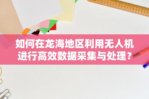 如何在龙海地区利用无人机进行高效数据采集与处理？
