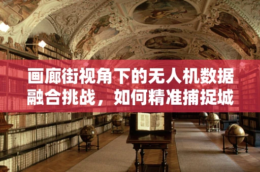 画廊街视角下的无人机数据融合挑战，如何精准捕捉城市艺术与建筑的细节？