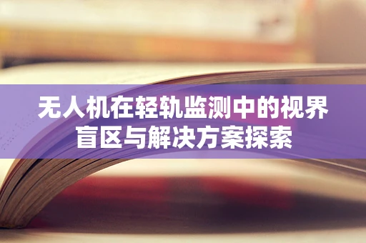无人机在轻轨监测中的视界盲区与解决方案探索