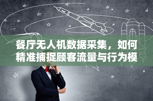 餐厅无人机数据采集，如何精准捕捉顾客流量与行为模式？