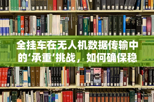 全挂车在无人机数据传输中的‘承重’挑战，如何确保稳定与高效？