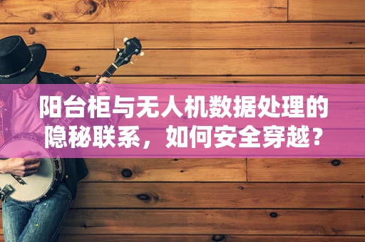阳台柜与无人机数据处理的隐秘联系，如何安全穿越？