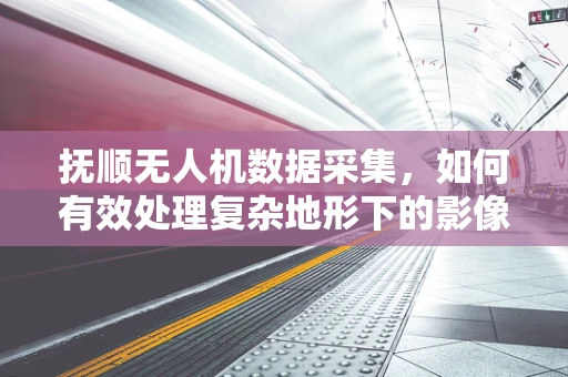 抚顺无人机数据采集，如何有效处理复杂地形下的影像信息？