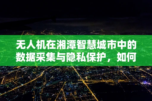 无人机在湘潭智慧城市中的数据采集与隐私保护，如何平衡效率与安全？