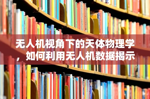 无人机视角下的天体物理学，如何利用无人机数据揭示宇宙奥秘？