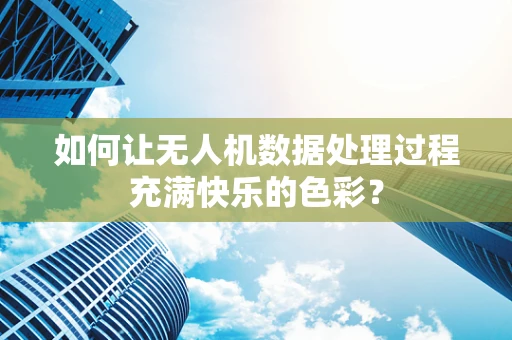 如何让无人机数据处理过程充满快乐的色彩？