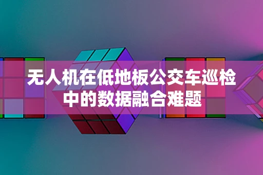 无人机在低地板公交车巡检中的数据融合难题