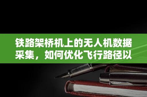 铁路架桥机上的无人机数据采集，如何优化飞行路径以提升测量精度？