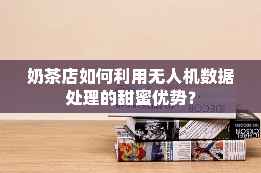 奶茶店如何利用无人机数据处理的甜蜜优势？