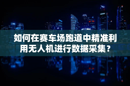 如何在赛车场跑道中精准利用无人机进行数据采集？