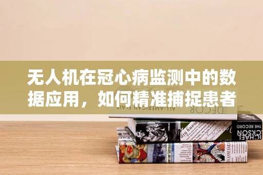无人机在冠心病监测中的数据应用，如何精准捕捉患者情绪变化？