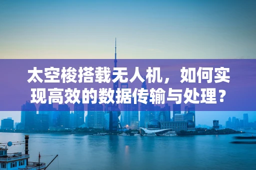 太空梭搭载无人机，如何实现高效的数据传输与处理？