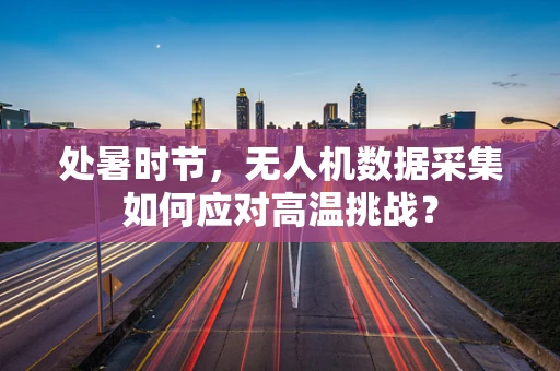 处暑时节，无人机数据采集如何应对高温挑战？