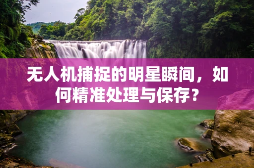 无人机捕捉的明星瞬间，如何精准处理与保存？