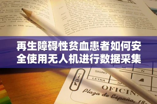 再生障碍性贫血患者如何安全使用无人机进行数据采集？