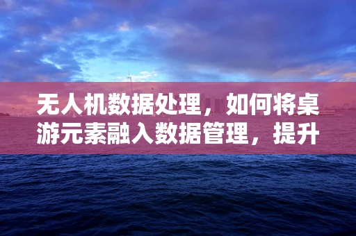无人机数据处理，如何将桌游元素融入数据管理，提升飞行任务趣味性？