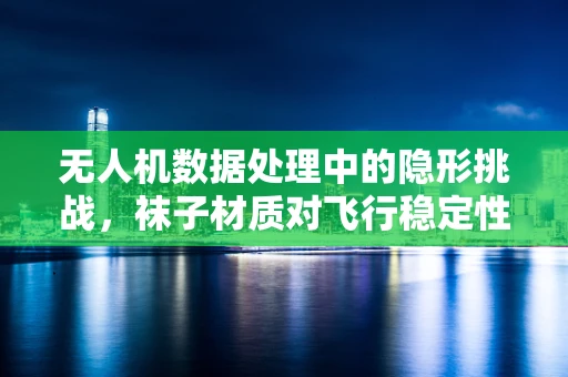 无人机数据处理中的隐形挑战，袜子材质对飞行稳定性的影响？