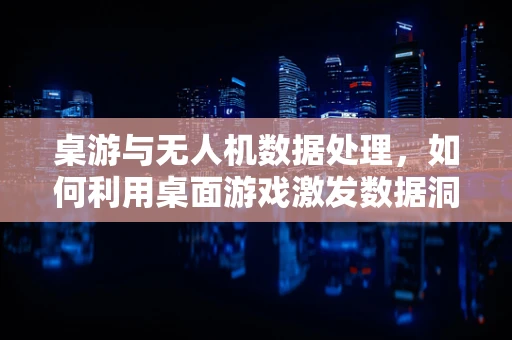 桌游与无人机数据处理，如何利用桌面游戏激发数据洞察力？