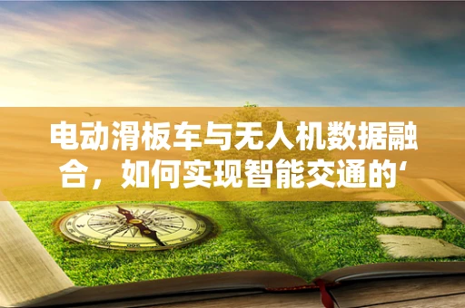 电动滑板车与无人机数据融合，如何实现智能交通的‘最后一公里’？