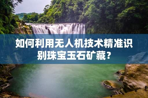 如何利用无人机技术精准识别珠宝玉石矿藏？