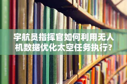 宇航员指挥官如何利用无人机数据优化太空任务执行？