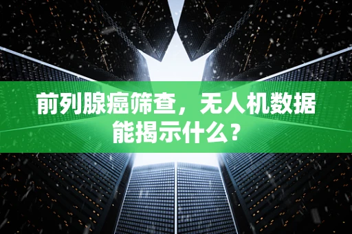 前列腺癌筛查，无人机数据能揭示什么？