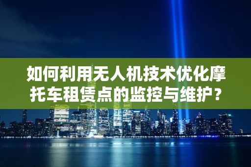 如何利用无人机技术优化摩托车租赁点的监控与维护？