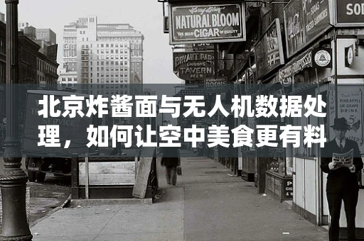 北京炸酱面与无人机数据处理，如何让空中美食更有料？