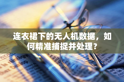 连衣裙下的无人机数据，如何精准捕捉并处理？