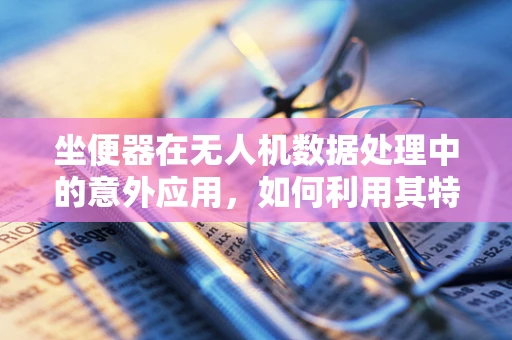 坐便器在无人机数据处理中的意外应用，如何利用其特性优化数据收集？