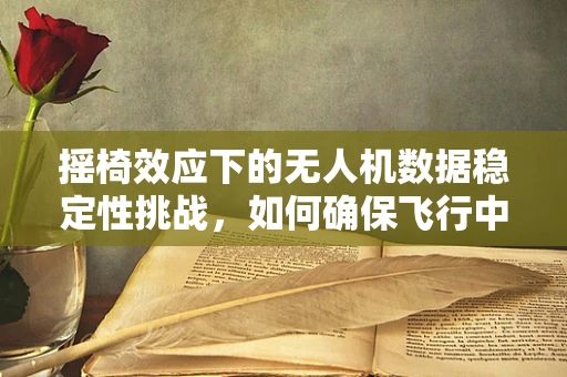 摇椅效应下的无人机数据稳定性挑战，如何确保飞行中的数据精准？
