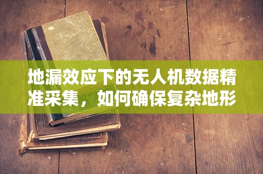 地漏效应下的无人机数据精准采集，如何确保复杂地形下的数据完整性？