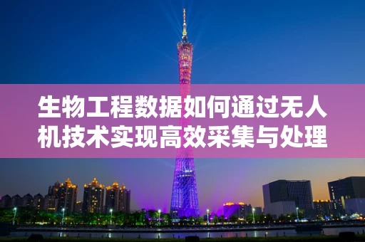 生物工程数据如何通过无人机技术实现高效采集与处理？
