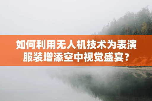 如何利用无人机技术为表演服装增添空中视觉盛宴？