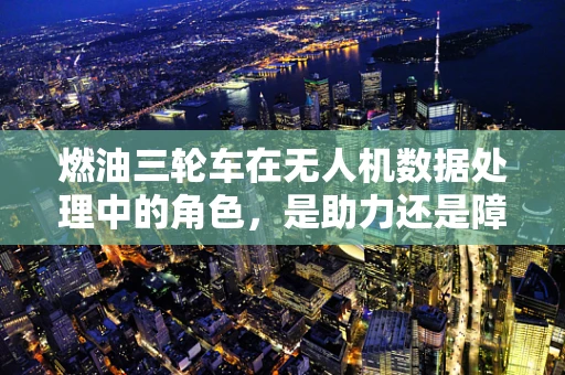 燃油三轮车在无人机数据处理中的角色，是助力还是障碍？