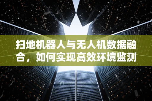 扫地机器人与无人机数据融合，如何实现高效环境监测？