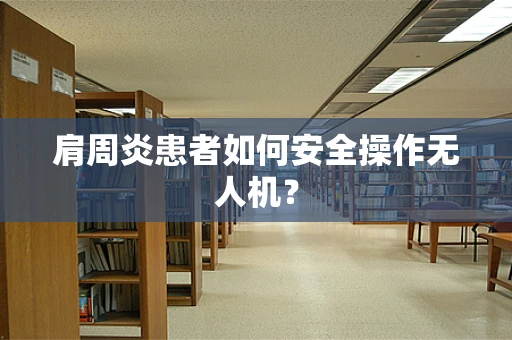 肩周炎患者如何安全操作无人机？