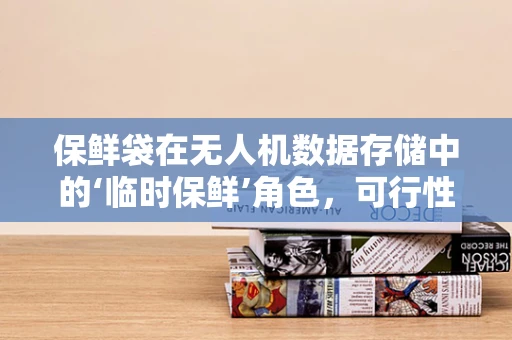 保鲜袋在无人机数据存储中的‘临时保鲜’角色，可行性与挑战何在？