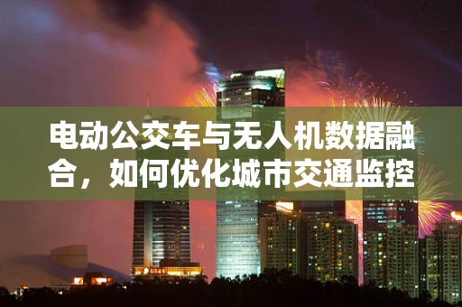 电动公交车与无人机数据融合，如何优化城市交通监控？