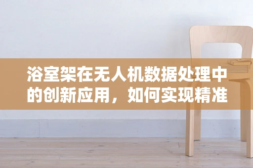 浴室架在无人机数据处理中的创新应用，如何实现精准定位与避障？