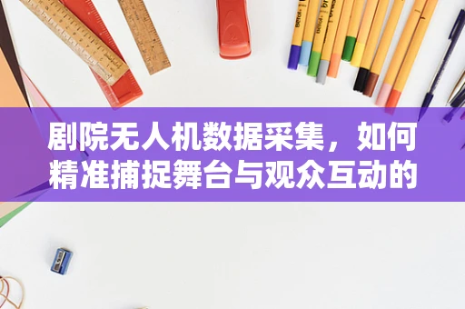 剧院无人机数据采集，如何精准捕捉舞台与观众互动的瞬间？