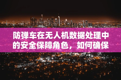 防弹车在无人机数据处理中的安全保障角色，如何确保数据传输的坚不可摧？