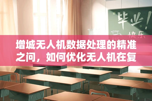 增城无人机数据处理的精准之问，如何优化无人机在复杂地形中的数据采集？
