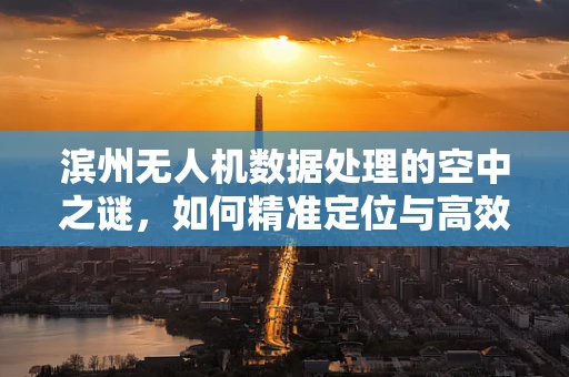 滨州无人机数据处理的空中之谜，如何精准定位与高效传输？