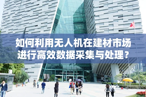 如何利用无人机在建材市场进行高效数据采集与处理？