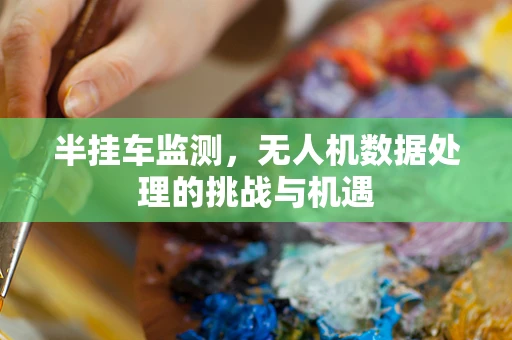 半挂车监测，无人机数据处理的挑战与机遇
