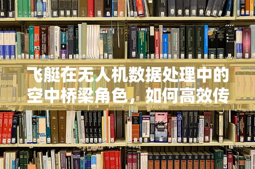 飞艇在无人机数据处理中的空中桥梁角色，如何高效传输与整合数据？